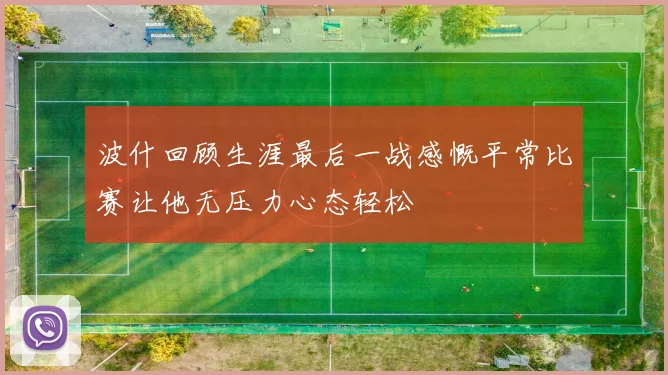 波什回顾生涯最后一战感慨平常比赛让他无压力心态轻松